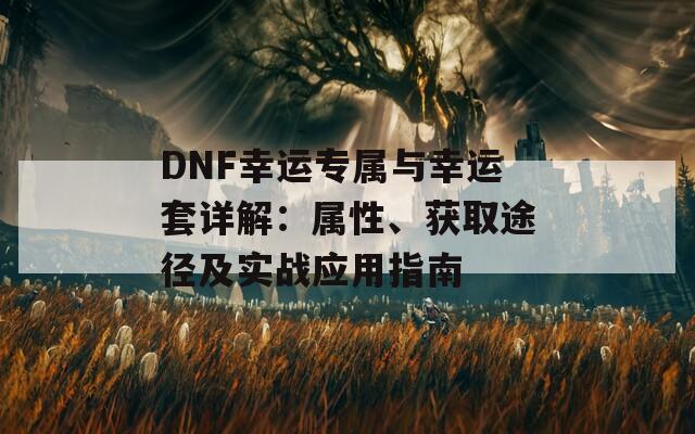 DNF幸运专属与幸运套详解：属性、获取途径及实战应用指南