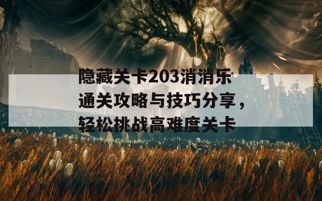 隐藏关卡203消消乐通关攻略与技巧分享，轻松挑战高难度关卡