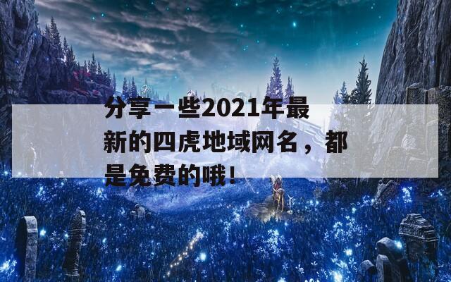 分享一些2021年最新的四虎地域网名，都是免费的哦！