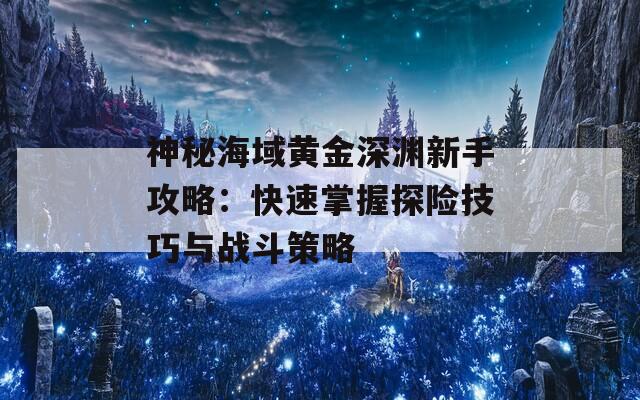 神秘海域黄金深渊新手攻略：快速掌握探险技巧与战斗策略