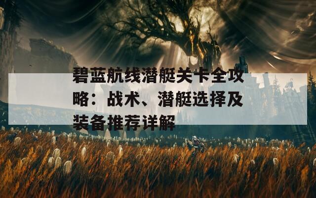 碧蓝航线潜艇关卡全攻略：战术、潜艇选择及装备推荐详解