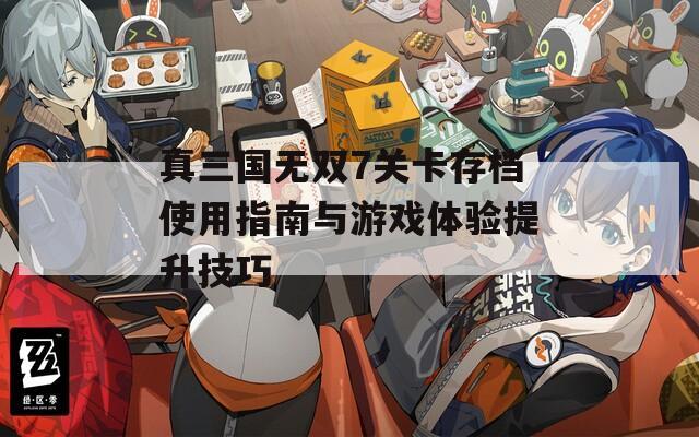 真三国无双7关卡存档使用指南与游戏体验提升技巧