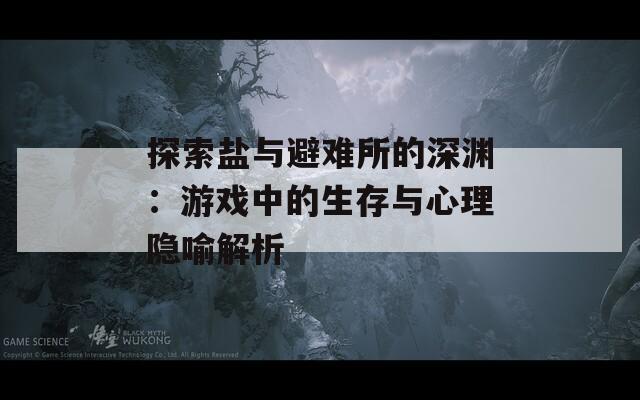 探索盐与避难所的深渊：游戏中的生存与心理隐喻解析