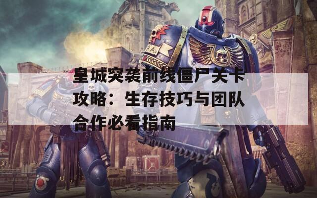 皇城突袭前线僵尸关卡攻略：生存技巧与团队合作必看指南