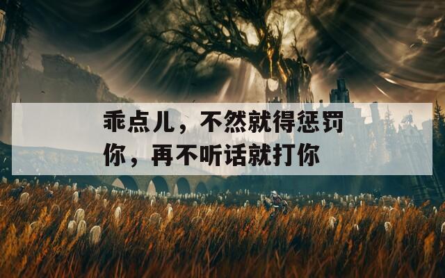 乖点儿，不然就得惩罚你，再不听话就打你