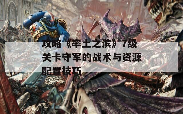 攻略《率土之滨》7级关卡守军的战术与资源配置技巧