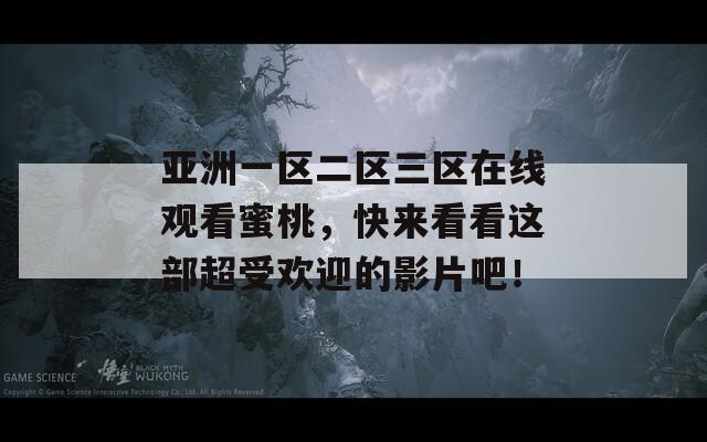 亚洲一区二区三区在线观看蜜桃，快来看看这部超受欢迎的影片吧！