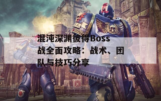 混沌深渊彼得Boss战全面攻略：战术、团队与技巧分享