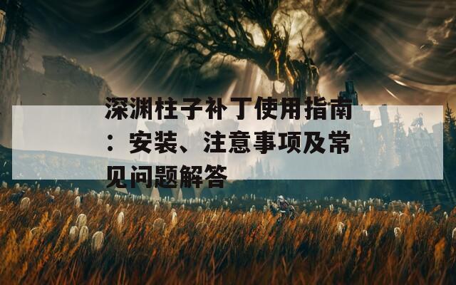 深渊柱子补丁使用指南：安装、注意事项及常见问题解答