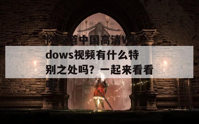 你知道中国高清Windows视频有什么特别之处吗？一起来看看吧！