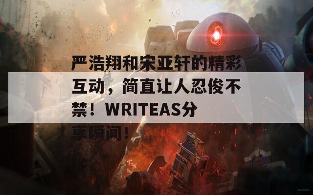 严浩翔和宋亚轩的精彩互动，简直让人忍俊不禁！WRITEAS分享瞬间！