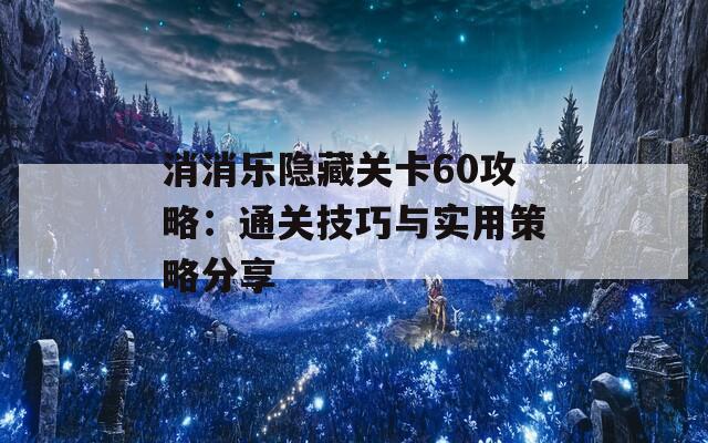 消消乐隐藏关卡60攻略：通关技巧与实用策略分享