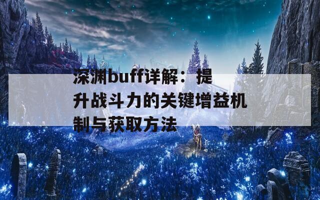 深渊buff详解：提升战斗力的关键增益机制与获取方法