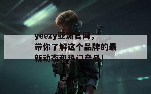 yeezy亚洲官网，带你了解这个品牌的最新动态和热门产品！