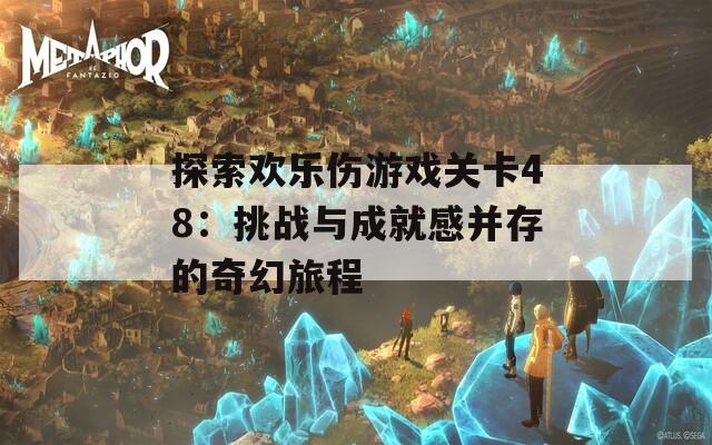 探索欢乐伤游戏关卡48：挑战与成就感并存的奇幻旅程