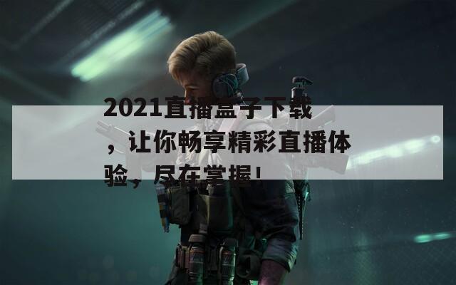 2021直播盒子下载，让你畅享精彩直播体验，尽在掌握！