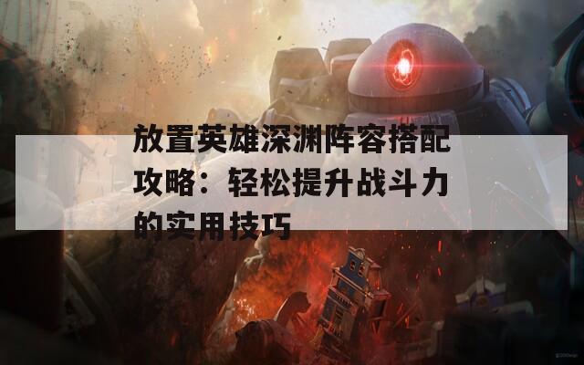 放置英雄深渊阵容搭配攻略：轻松提升战斗力的实用技巧