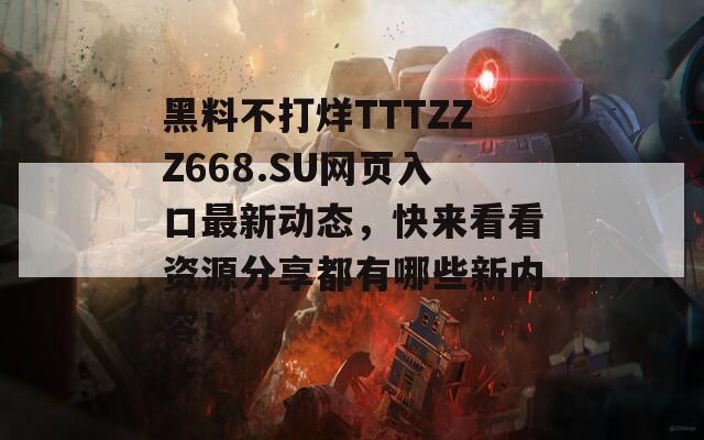 黑料不打烊TTTZZZ668.SU网页入口最新动态，快来看看资源分享都有哪些新内容！