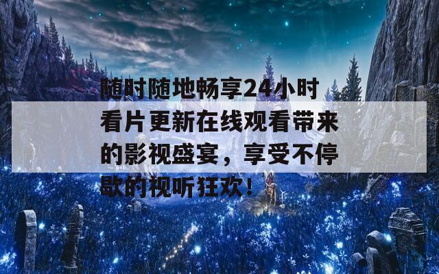 随时随地畅享24小时看片更新在线观看带来的影视盛宴，享受不停歇的视听狂欢！