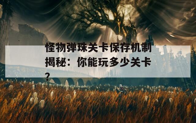 怪物弹珠关卡保存机制揭秘：你能玩多少关卡？