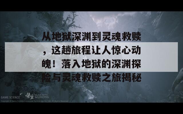 从地狱深渊到灵魂救赎，这趟旅程让人惊心动魄！落入地狱的深渊探险与灵魂救赎之旅揭秘