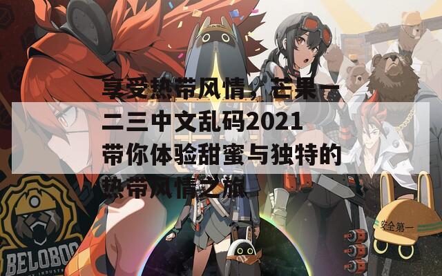 享受热带风情，芒果一二三中文乱码2021带你体验甜蜜与独特的热带风情之旅