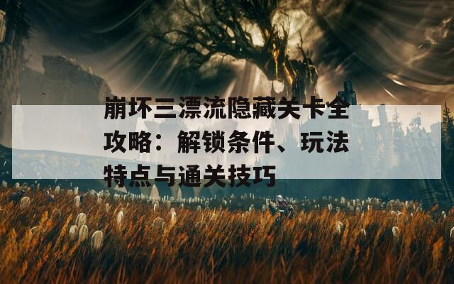 崩坏三漂流隐藏关卡全攻略：解锁条件、玩法特点与通关技巧