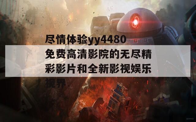 尽情体验yy4480免费高清影院的无尽精彩影片和全新影视娱乐视界