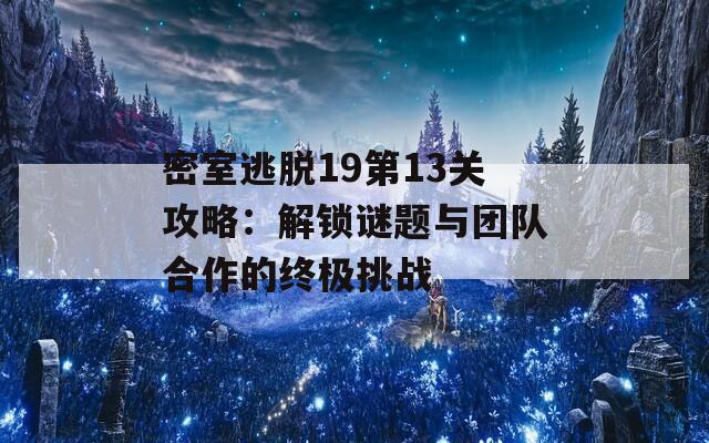 密室逃脱19第13关攻略：解锁谜题与团队合作的终极挑战