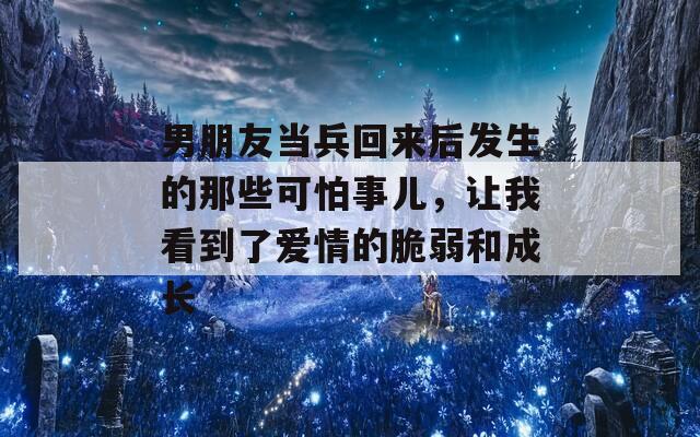 男朋友当兵回来后发生的那些可怕事儿，让我看到了爱情的脆弱和成长