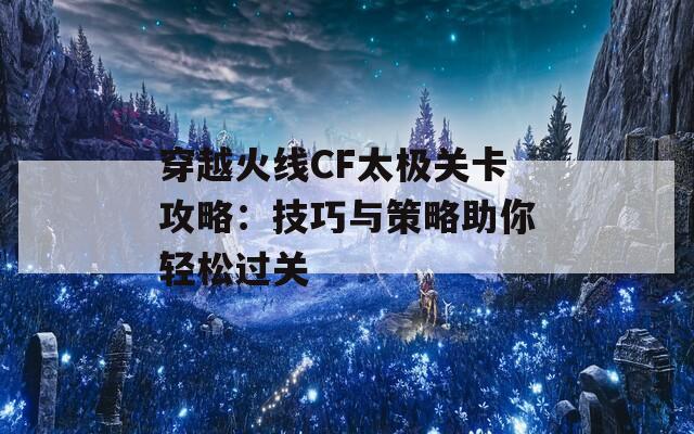 穿越火线CF太极关卡攻略：技巧与策略助你轻松过关