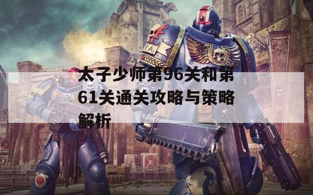 太子少师第96关和第61关通关攻略与策略解析