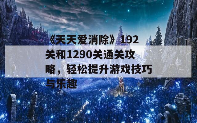 《天天爱消除》192关和1290关通关攻略，轻松提升游戏技巧与乐趣