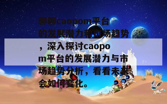 聊聊caopom平台的发展潜力和市场趋势，深入探讨caopom平台的发展潜力与市场趋势分析，看看未来会如何变化。