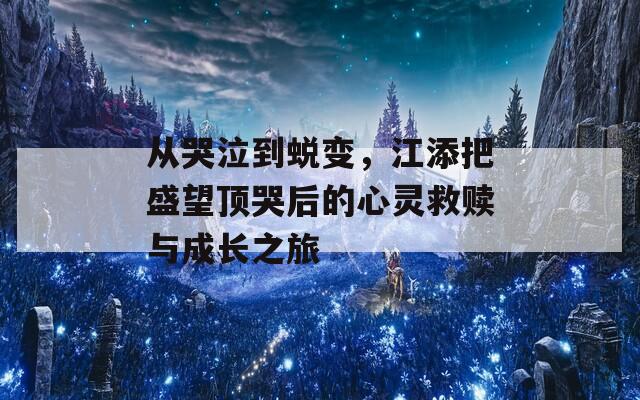 从哭泣到蜕变，江添把盛望顶哭后的心灵救赎与成长之旅