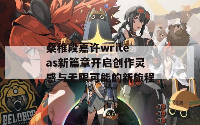 桑稚段嘉许writeas新篇章开启创作灵感与无限可能的新旅程