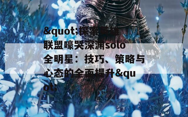 "探索英雄联盟嚎哭深渊solo全明星：技巧、策略与心态的全面提升"