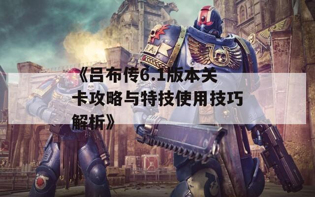 《吕布传6.1版本关卡攻略与特技使用技巧解析》