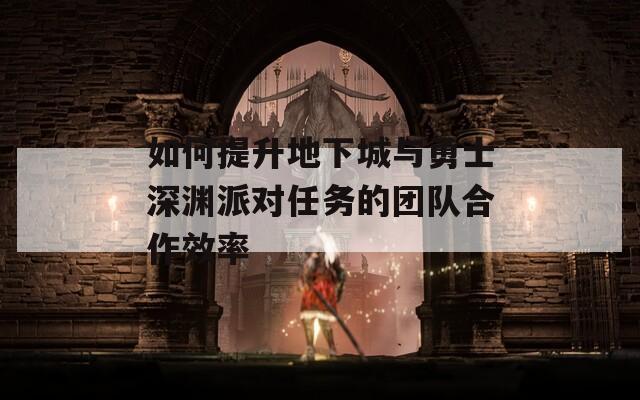 如何提升地下城与勇士深渊派对任务的团队合作效率