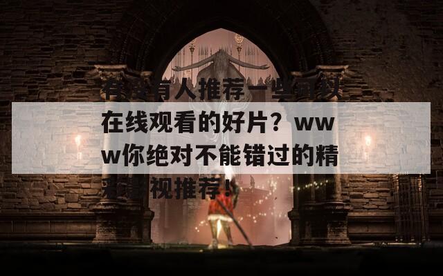 有没有人推荐一些可以在线观看的好片？www你绝对不能错过的精彩影视推荐！