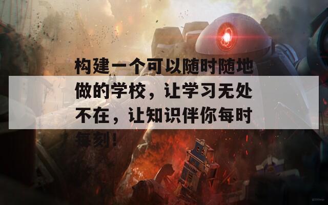 构建一个可以随时随地做的学校，让学习无处不在，让知识伴你每时每刻！