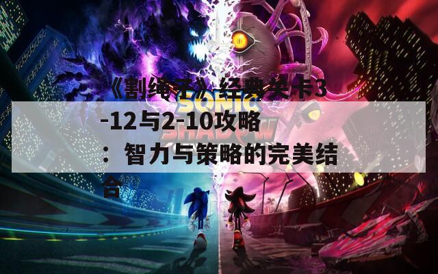 《割绳子》经典关卡3-12与2-10攻略：智力与策略的完美结合