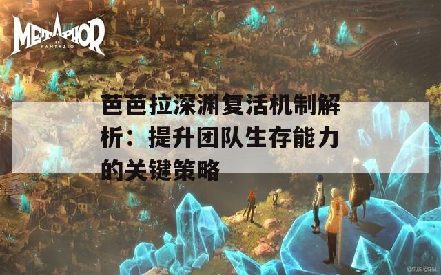 芭芭拉深渊复活机制解析：提升团队生存能力的关键策略