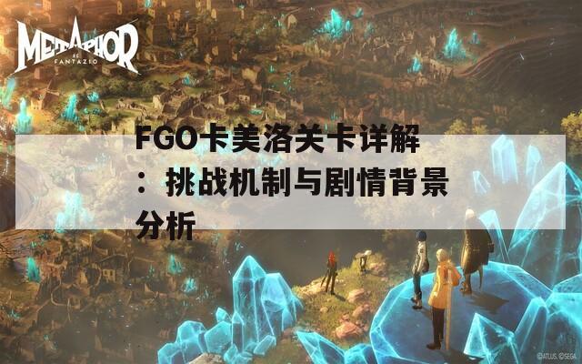 FGO卡美洛关卡详解：挑战机制与剧情背景分析