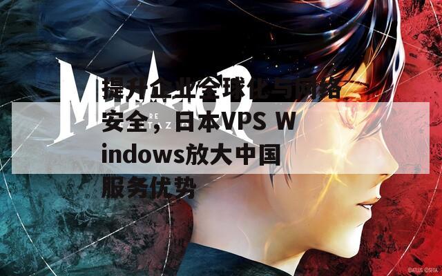 提升企业全球化与网络安全，日本VPS Windows放大中国服务优势