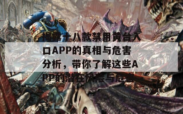 揭露十八款禁用黄台入口APP的真相与危害分析，带你了解这些APP的潜在风险与危害