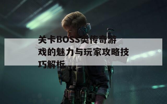 关卡BOSS类传奇游戏的魅力与玩家攻略技巧解析