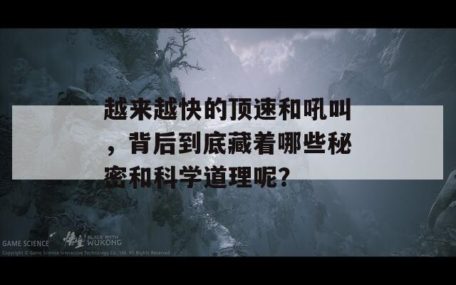 越来越快的顶速和吼叫，背后到底藏着哪些秘密和科学道理呢？