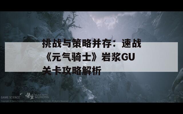 挑战与策略并存：速战《元气骑士》岩浆GU关卡攻略解析