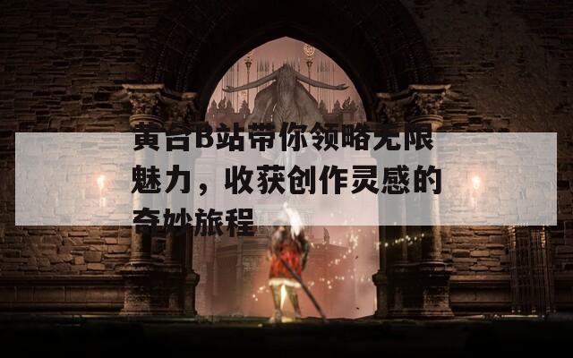 黄台B站带你领略无限魅力，收获创作灵感的奇妙旅程